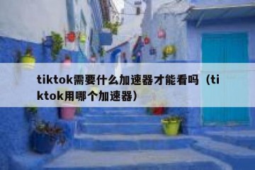 tiktok需要什么加速器才能看吗（tiktok用哪个加速器）