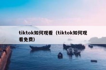 tiktok如何观看（tiktok如何观看免费）