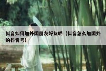 抖音如何加外国朋友好友呢（抖音怎么加国外的抖音号）