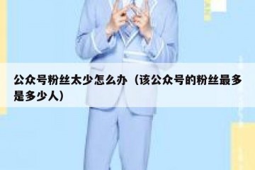 公众号粉丝太少怎么办（该公众号的粉丝最多是多少人）