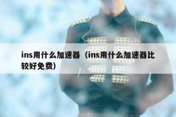 ins用什么加速器（ins用什么加速器比较好免费）