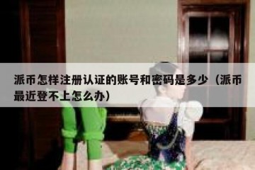 派币怎样注册认证的账号和密码是多少（派币最近登不上怎么办）
