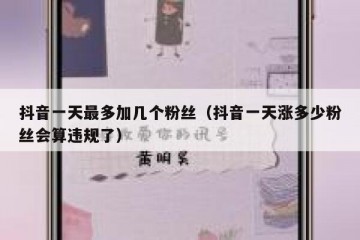 抖音一天最多加几个粉丝（抖音一天涨多少粉丝会算违规了）