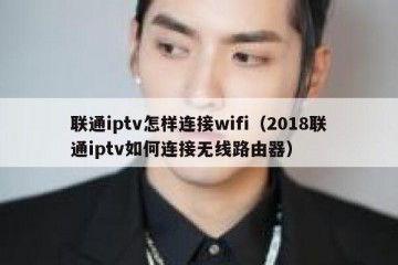 联通iptv怎样连接wifi（2018联通iptv如何连接无线路由器）