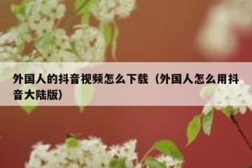外国人的抖音视频怎么下载（外国人怎么用抖音大陆版）