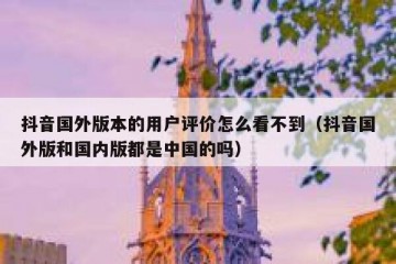 抖音国外版本的用户评价怎么看不到（抖音国外版和国内版都是中国的吗）
