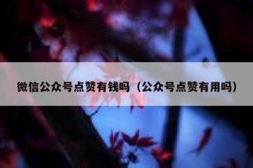 微信公众号点赞有钱吗（公众号点赞有用吗）