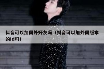 抖音可以加国外好友吗（抖音可以加外国版本的id吗）