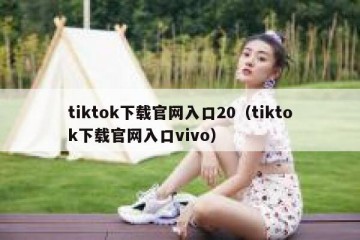 tiktok下载官网入口20（tiktok下载官网入口vivo）