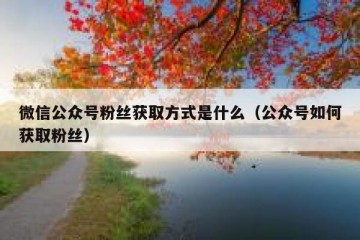 微信公众号粉丝获取方式是什么（公众号如何获取粉丝）