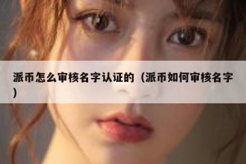 派币怎么审核名字认证的（派币如何审核名字）