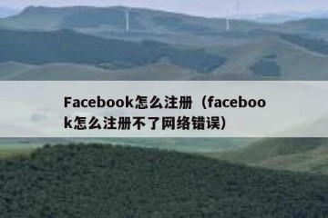 Facebook怎么注册（facebook怎么注册不了网络错误）