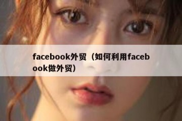 facebook外贸（如何利用facebook做外贸）