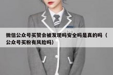 微信公众号买赞会被发现吗安全吗是真的吗（公众号买粉有风险吗）