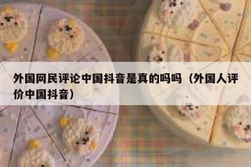 外国网民评论中国抖音是真的吗吗（外国人评价中国抖音）