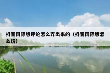 抖音国际版评论怎么弄出来的（抖音国际版怎么玩）