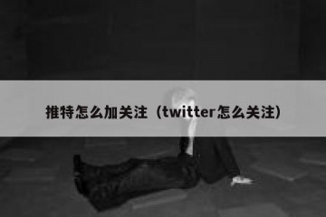 推特怎么加关注（twitter怎么关注）