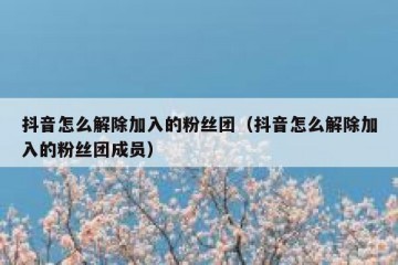 抖音怎么解除加入的粉丝团（抖音怎么解除加入的粉丝团成员）