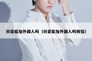 抖音能加外国人吗（抖音能加外国人吗微信）
