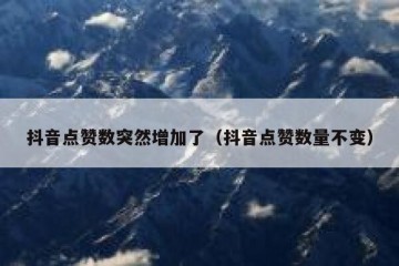 抖音点赞数突然增加了（抖音点赞数量不变）