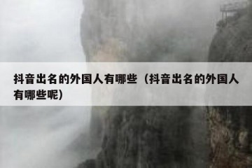 抖音出名的外国人有哪些（抖音出名的外国人有哪些呢）