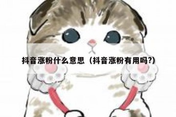 抖音涨粉什么意思（抖音涨粉有用吗?）