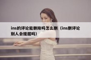 ins的评论能删除吗怎么删（ins删评论别人会提醒吗）