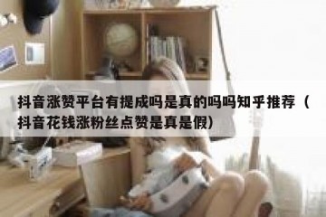 抖音涨赞平台有提成吗是真的吗吗知乎推荐（抖音花钱涨粉丝点赞是真是假）