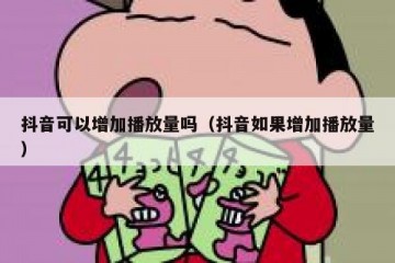 抖音可以增加播放量吗（抖音如果增加播放量）
