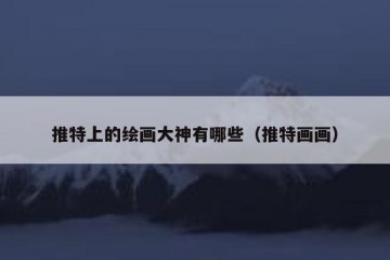 推特上的绘画大神有哪些（推特画画）