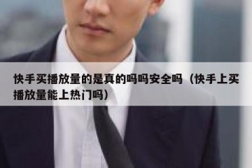 快手买播放量的是真的吗吗安全吗（快手上买播放量能上热门吗）