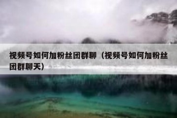 视频号如何加粉丝团群聊（视频号如何加粉丝团群聊天）