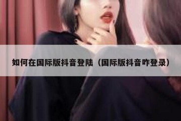 如何在国际版抖音登陆（国际版抖音咋登录）