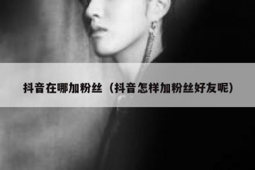 抖音在哪加粉丝（抖音怎样加粉丝好友呢）