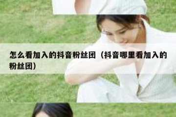 怎么看加入的抖音粉丝团（抖音哪里看加入的粉丝团）