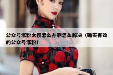 公众号涨粉太慢怎么办啊怎么解决（确实有效的公众号涨粉）