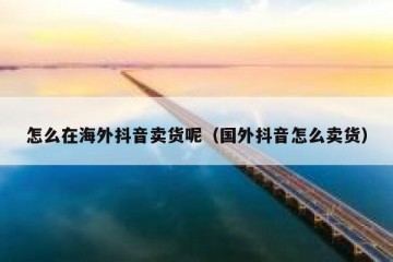 怎么在海外抖音卖货呢（国外抖音怎么卖货）