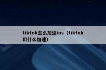 tiktok怎么加速ios（tiktok用什么加速）