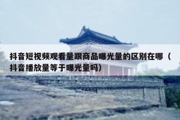 抖音短视频观看量跟商品曝光量的区别在哪（抖音播放量等于曝光量吗）