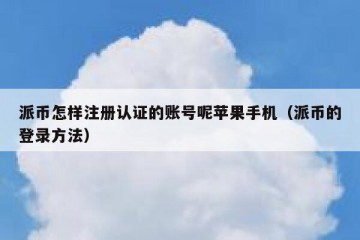 派币怎样注册认证的账号呢苹果手机（派币的登录方法）