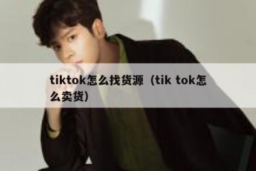 tiktok怎么找货源（tik tok怎么卖货）