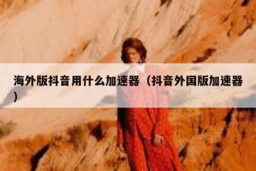 海外版抖音用什么加速器（抖音外国版加速器）