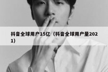 抖音全球用户15亿（抖音全球用户量2021）