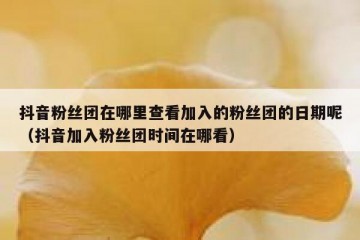 抖音粉丝团在哪里查看加入的粉丝团的日期呢（抖音加入粉丝团时间在哪看）