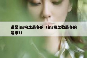 谁是ins粉丝最多的（ins粉丝数最多的是谁?）