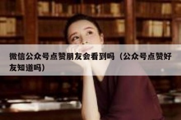 微信公众号点赞朋友会看到吗（公众号点赞好友知道吗）