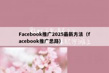 Facebook推广2025最新方法（facebook推广思路）