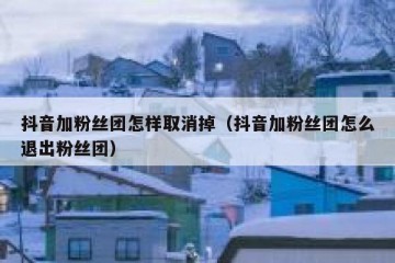 抖音加粉丝团怎样取消掉（抖音加粉丝团怎么退出粉丝团）