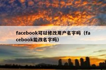 facebook可以修改用户名字吗（facebook能改名字吗）