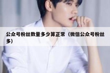 公众号粉丝数量多少算正常（微信公众号粉丝多）